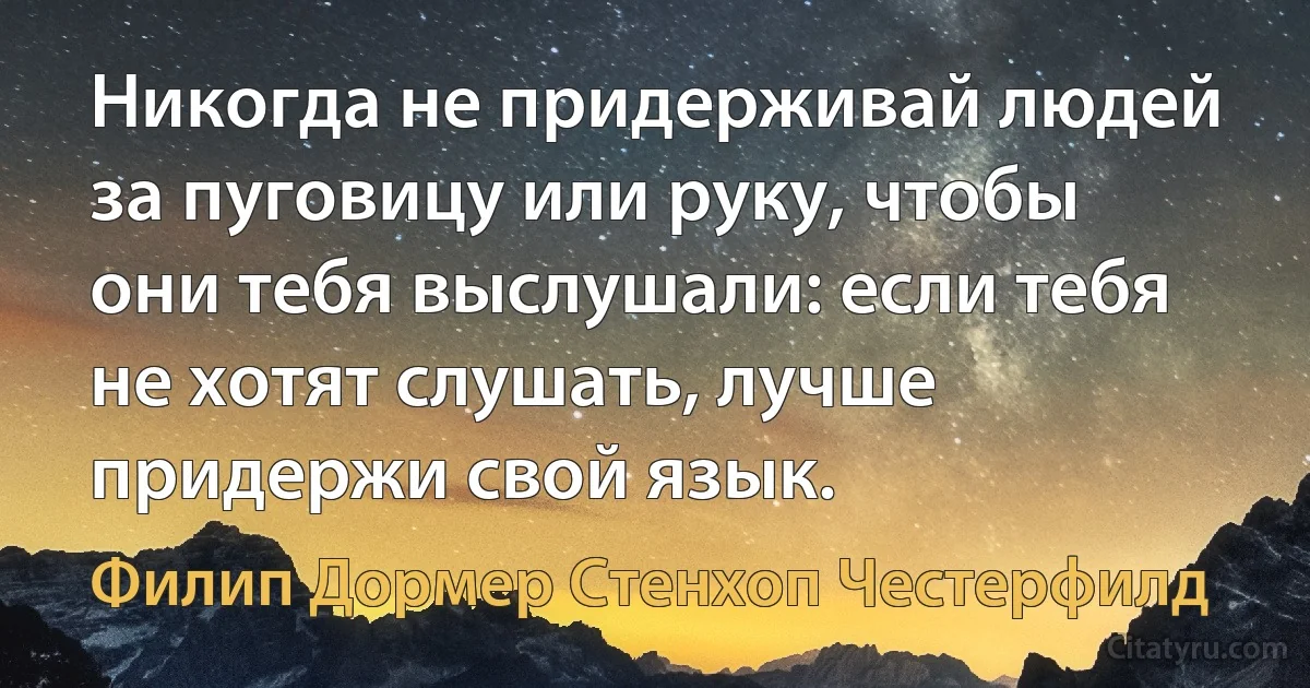 Никогда не придерживай людей за пуговицу или руку, чтобы они тебя выслушали: если тебя не хотят слушать, лучше придержи свой язык. (Филип Дормер Стенхоп Честерфилд)