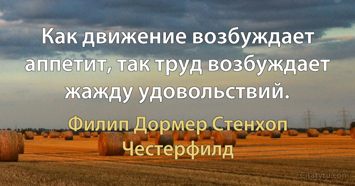 Как движение возбуждает аппетит, так труд возбуждает жажду удовольствий. (Филип Дормер Стенхоп Честерфилд)