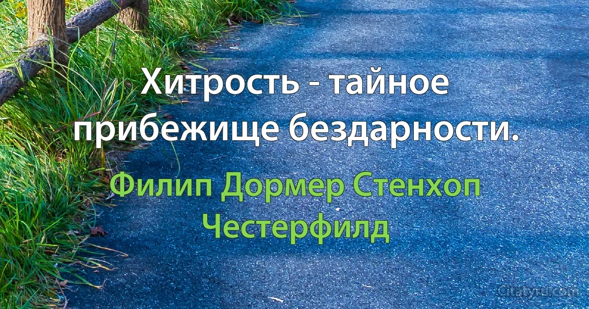 Хитрость - тайное прибежище бездарности. (Филип Дормер Стенхоп Честерфилд)