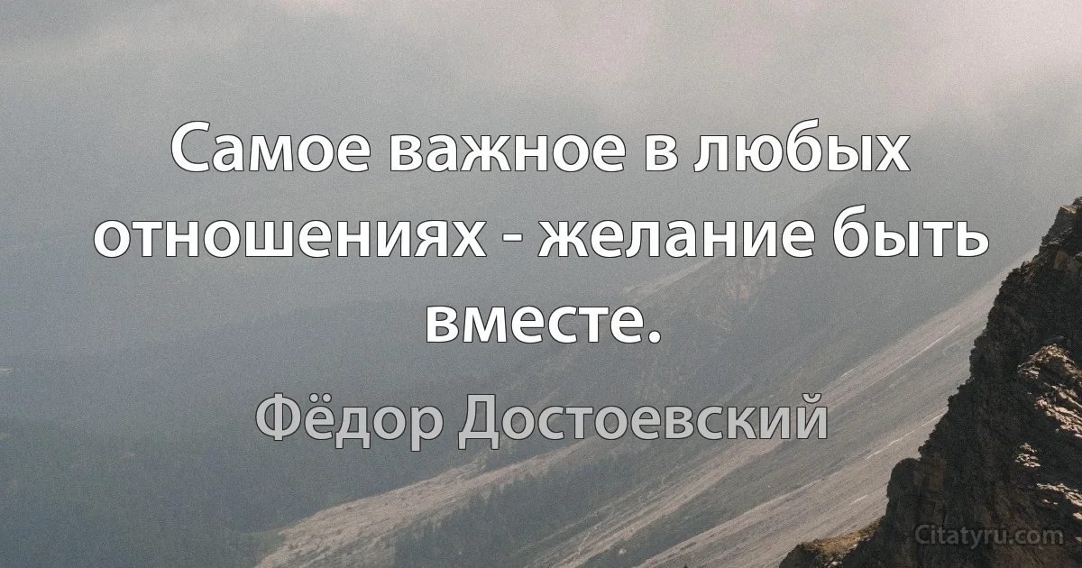 Самое важное в любых отношениях - желание быть вместе. (Фёдор Достоевский)