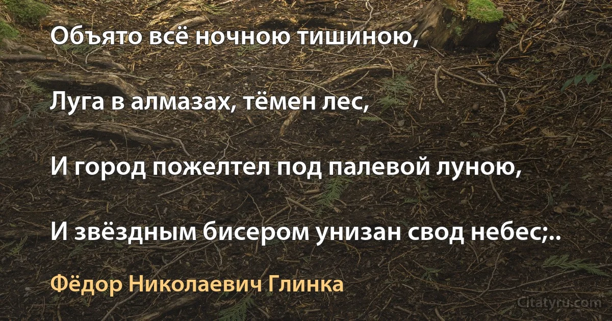 Объято всё ночною тишиною,

Луга в алмазах, тёмен лес,

И город пожелтел под палевой луною,

И звёздным бисером унизан свод небес;.. (Фёдор Николаевич Глинка)