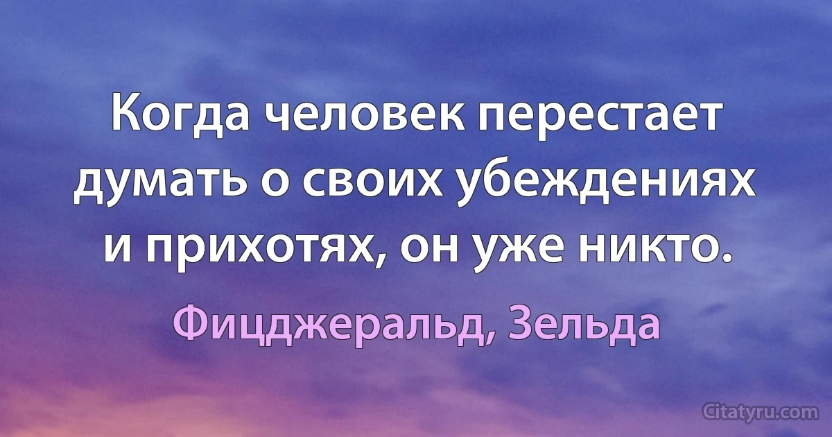 Когда человек перестает думать о своих убеждениях и прихотях, он уже никто. (Фицджеральд, Зельда)