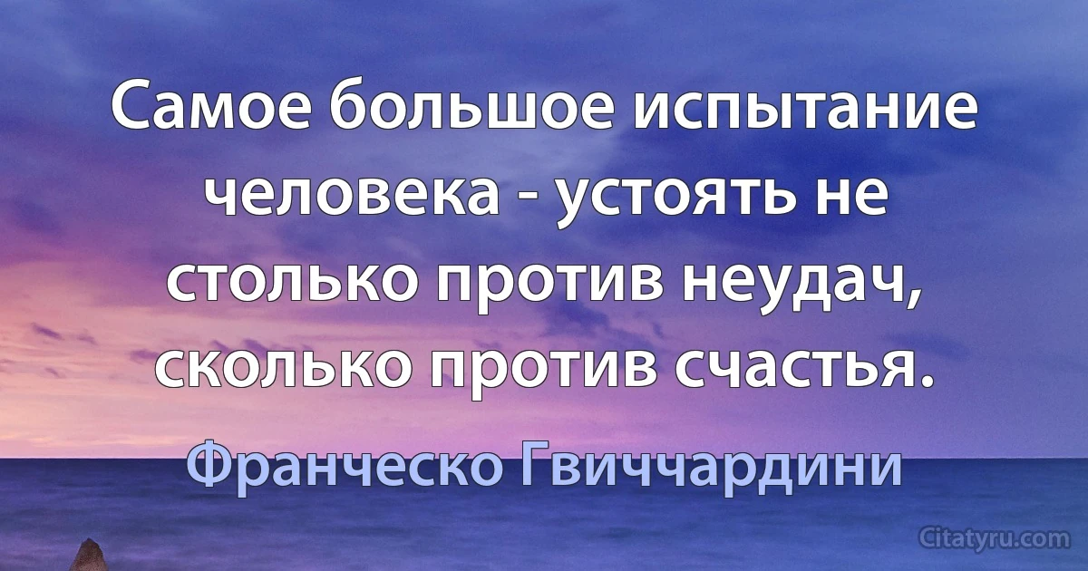 Самое большое испытание человека - устоять не столько против неудач, сколько против счастья. (Франческо Гвиччардини)