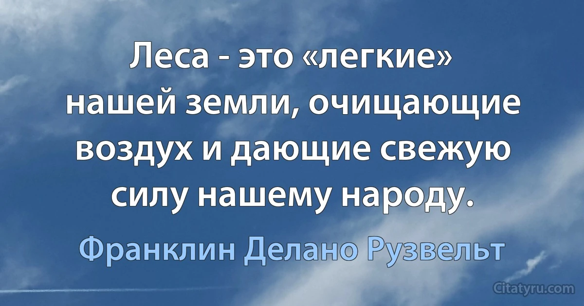 Леса - это «легкие» нашей земли, очищающие воздух и дающие свежую силу нашему народу. (Франклин Делано Рузвельт)