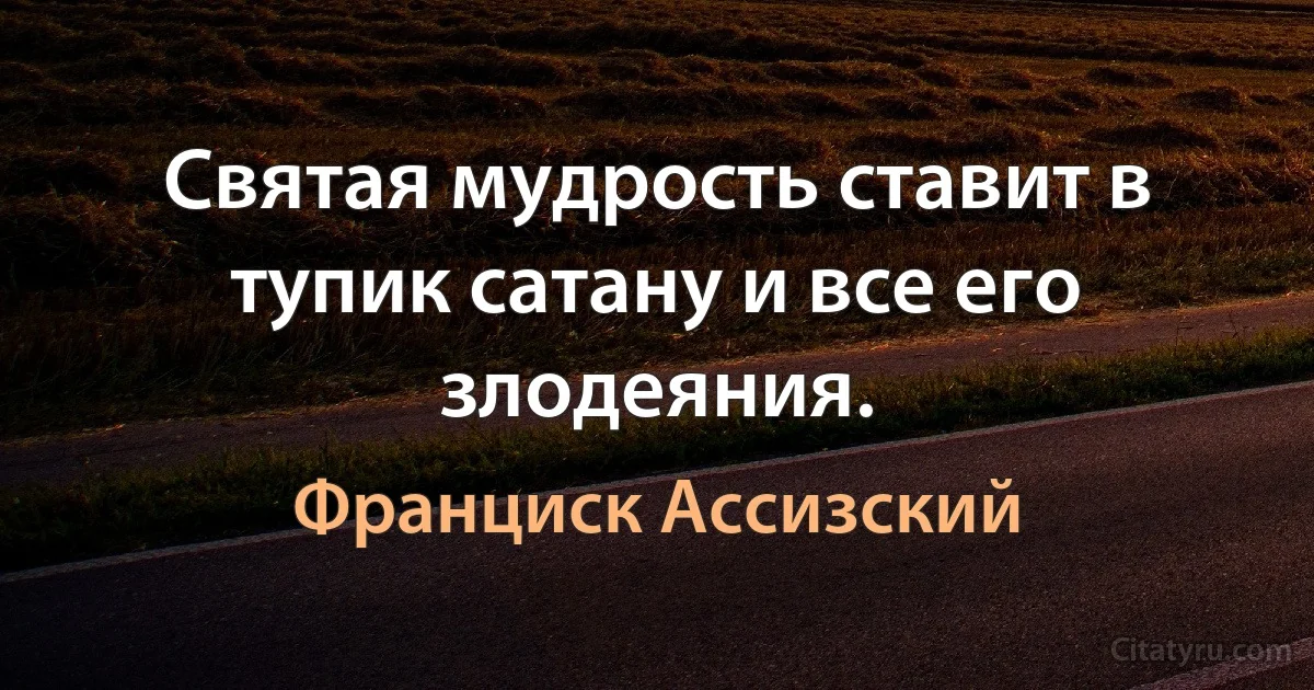 Святая мудрость ставит в тупик сатану и все его злодеяния. (Франциск Ассизский)