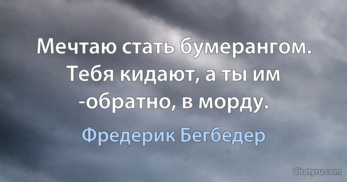 Мечтаю стать бумерангом. Тебя кидают, а ты им -обратно, в морду. (Фредерик Бегбедер)