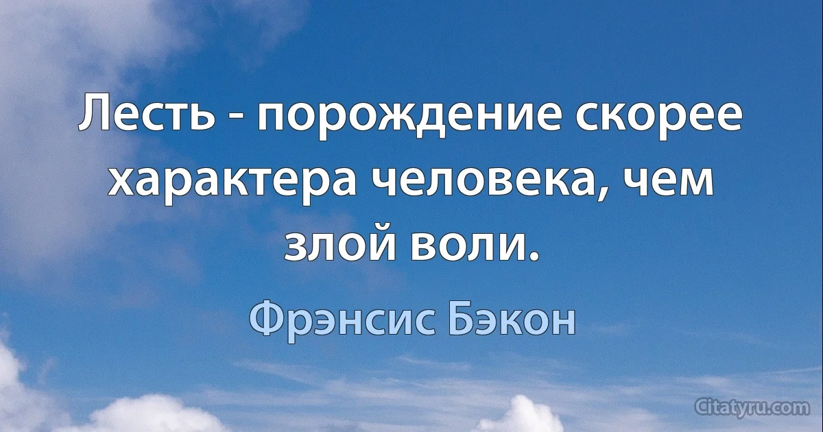 Лесть - порождение скорее характера человека, чем злой воли. (Фрэнсис Бэкон)