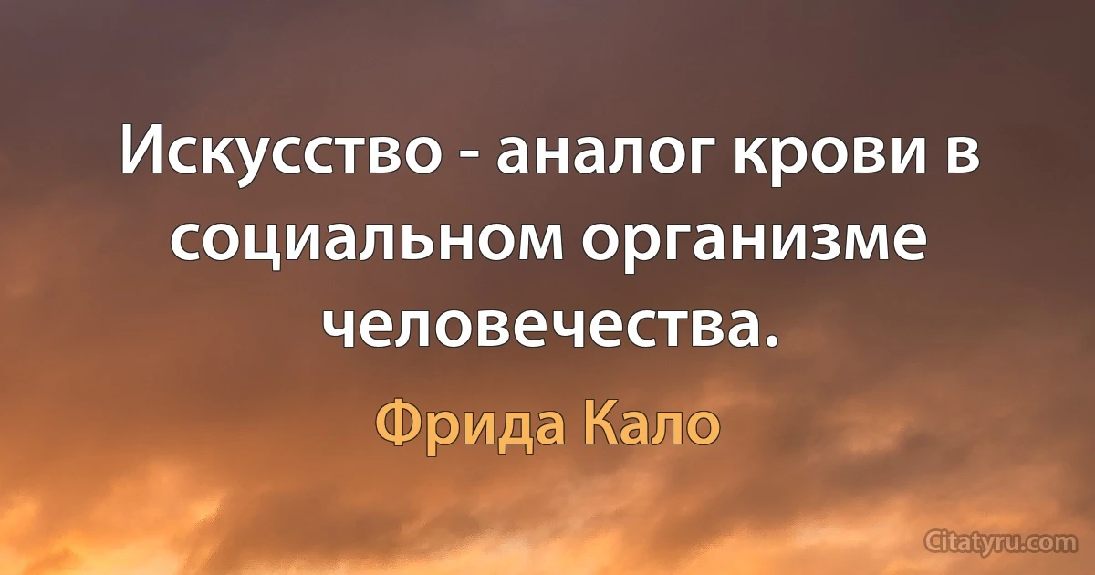 Искусство - аналог крови в социальном организме человечества. (Фрида Кало)