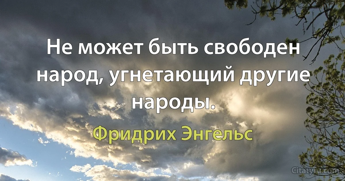 Не может быть свободен народ, угнетающий другие народы. (Фридрих Энгельс)