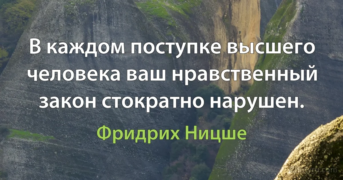 В каждом поступке высшего человека ваш нравственный закон стократно нарушен. (Фридрих Ницше)