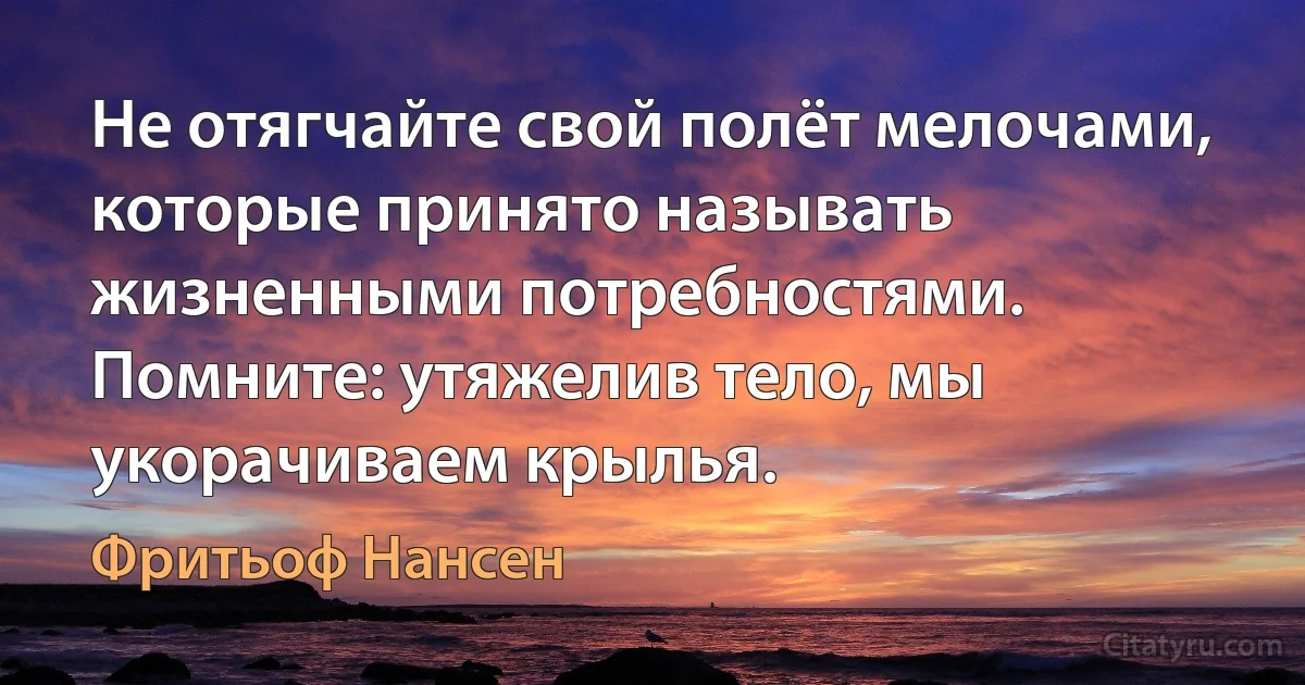 Не отягчайте свой полёт мелочами, которые принято называть жизненными потребностями. Помните: утяжелив тело, мы укорачиваем крылья. (Фритьоф Нансен)