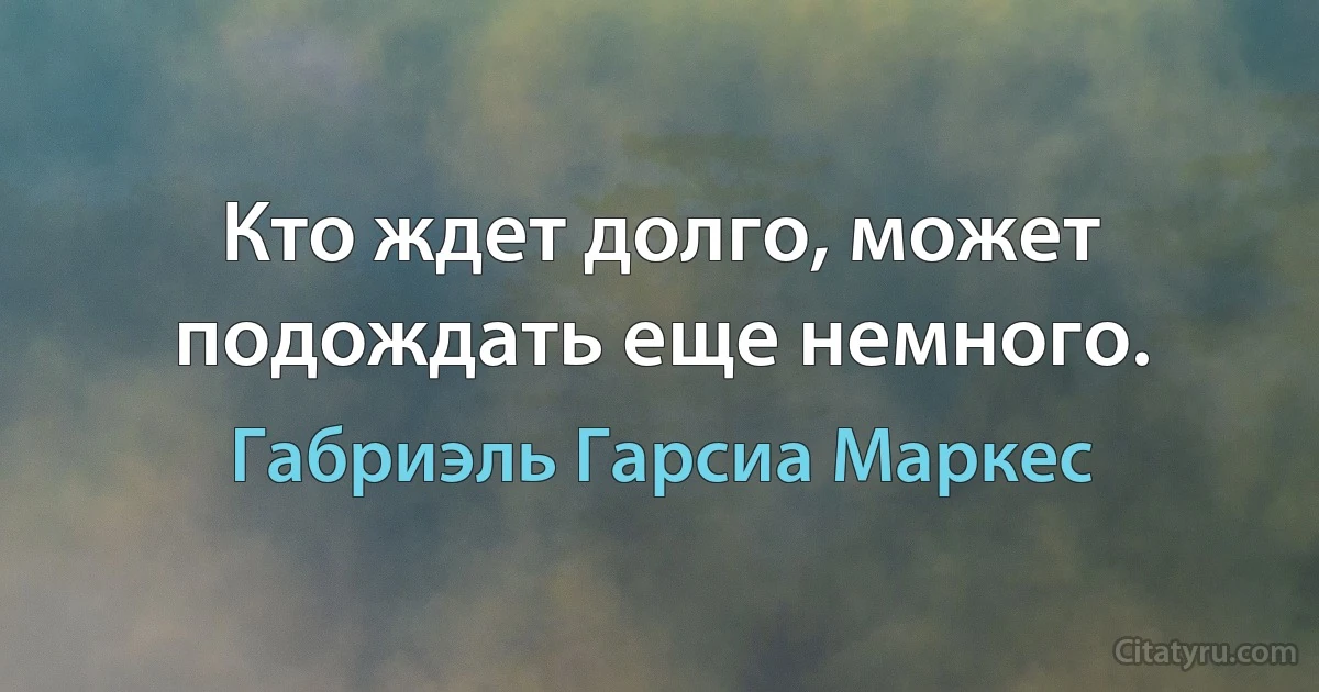 Кто ждет долго, может подождать еще немного. (Габриэль Гарсиа Маркес)