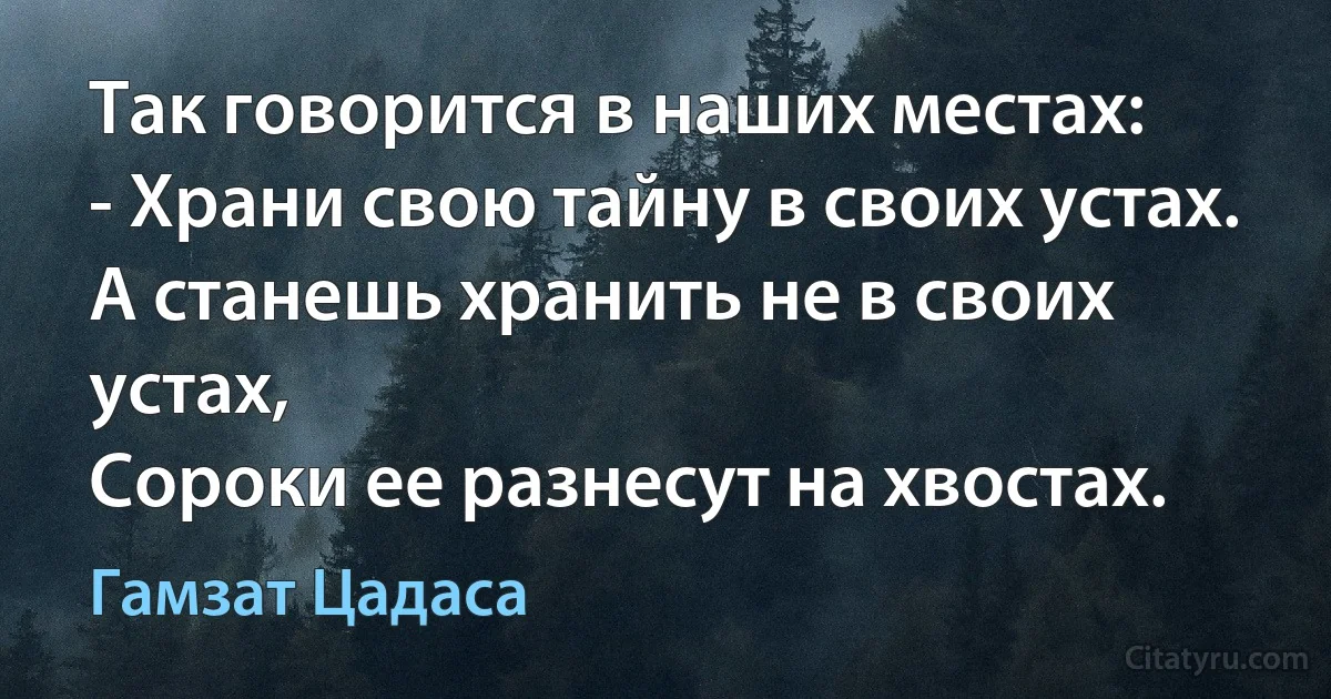 Так говорится в наших местах:
- Храни свою тайну в своих устах.
А станешь хранить не в своих устах,
Сороки ее разнесут на хвостах. (Гамзат Цадаса)