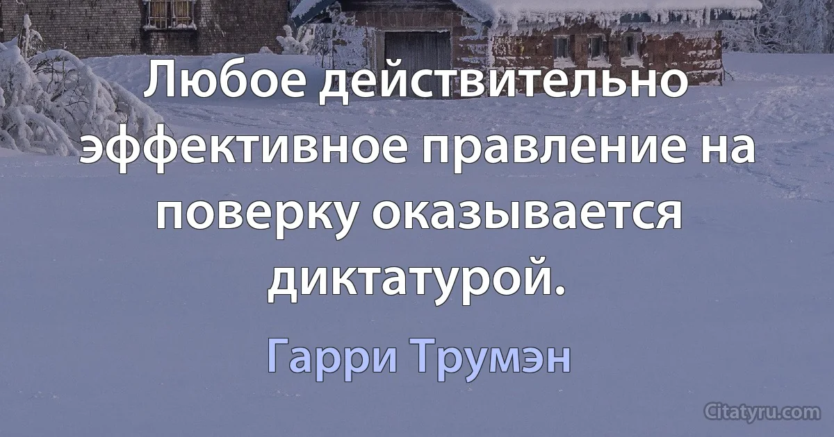 Любое действительно эффективное правление на поверку оказывается диктатурой. (Гарри Трумэн)