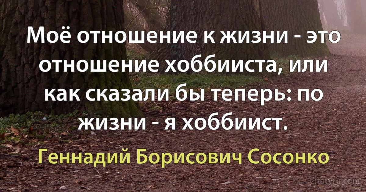 Моё отношение к жизни - это отношение хоббииста, или как сказали бы теперь: по жизни - я хоббиист. (Геннадий Борисович Сосонко)