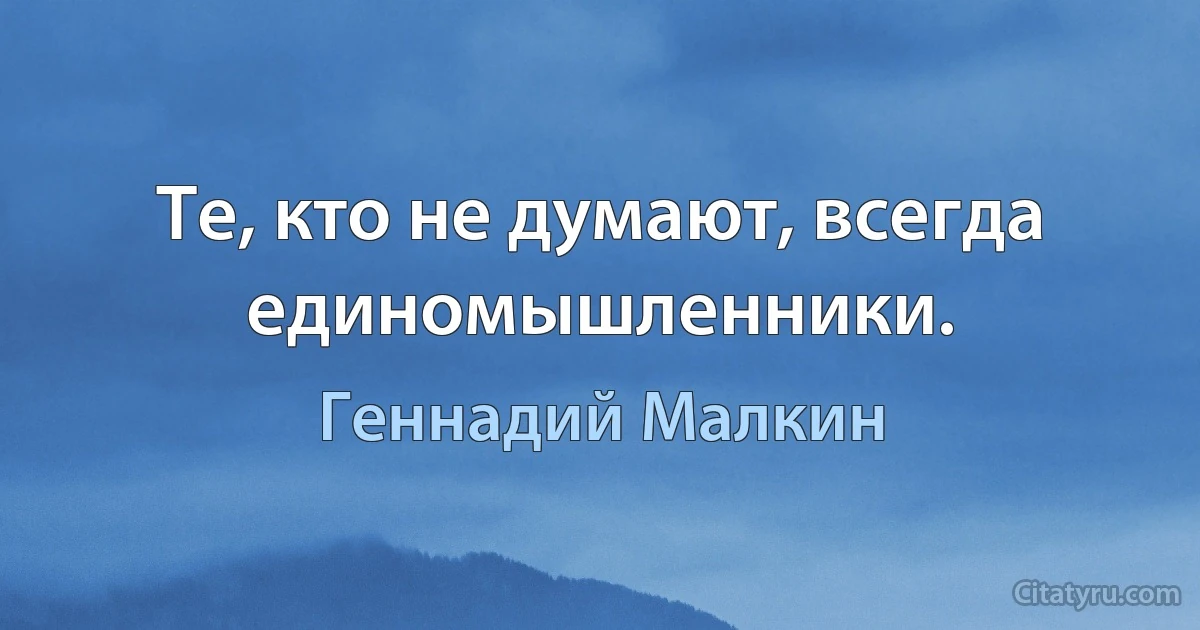 Те, кто не думают, всегда единомышленники. (Геннадий Малкин)