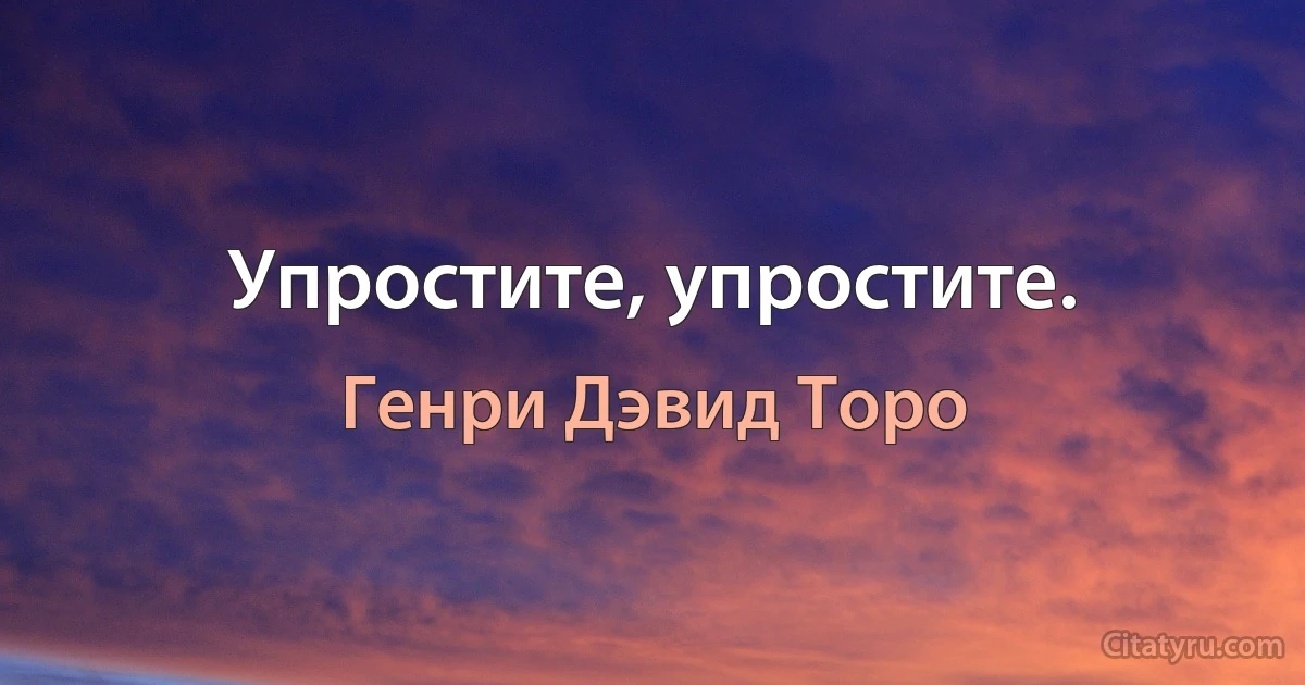 Упростите, упростите. (Генри Дэвид Торо)