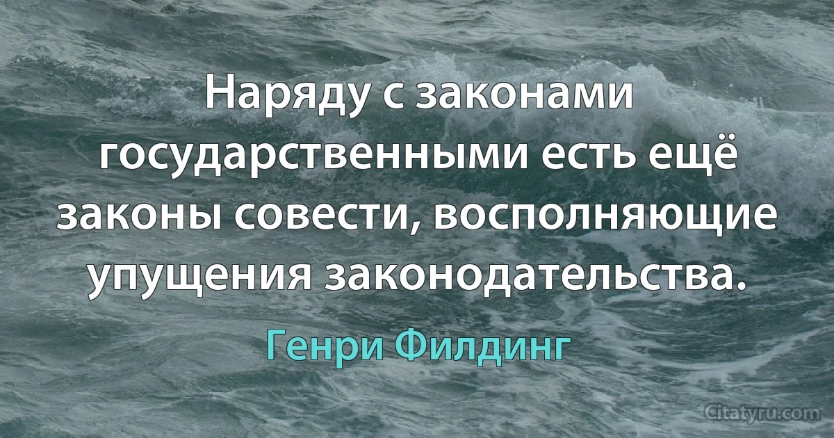 Наряду с законами государственными есть ещё законы совести, восполняющие упущения законодательства. (Генри Филдинг)