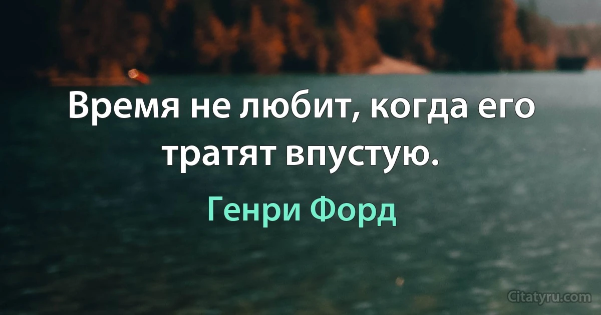 Время не любит, когда его тратят впустую. (Генри Форд)