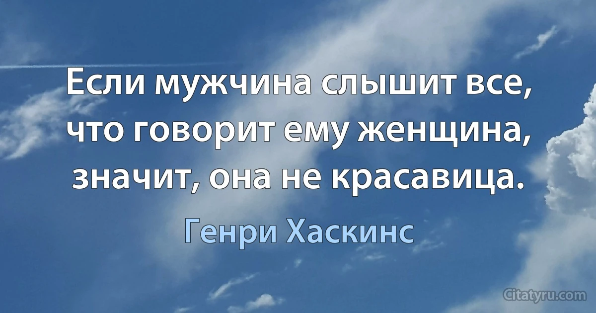 Если мужчина слышит все, что говорит ему женщина, значит, она не красавица. (Генри Хаскинс)