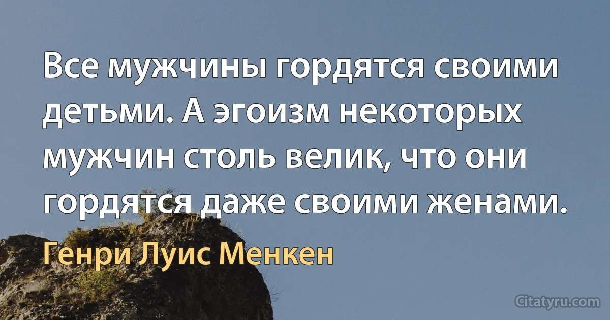 Все мужчины гордятся своими детьми. А эгоизм некоторых мужчин столь велик, что они гордятся даже своими женами. (Генри Луис Менкен)