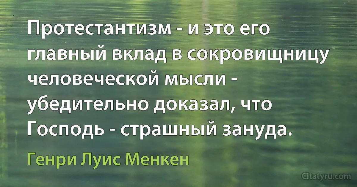 Протестантизм - и это его главный вклад в сокровищницу человеческой мысли - убедительно доказал, что Господь - страшный зануда. (Генри Луис Менкен)