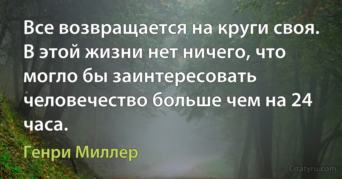 Все возвращается на круги своя. В этой жизни нет ничего, что могло бы заинтересовать человечество больше чем на 24 часа. (Генри Миллер)