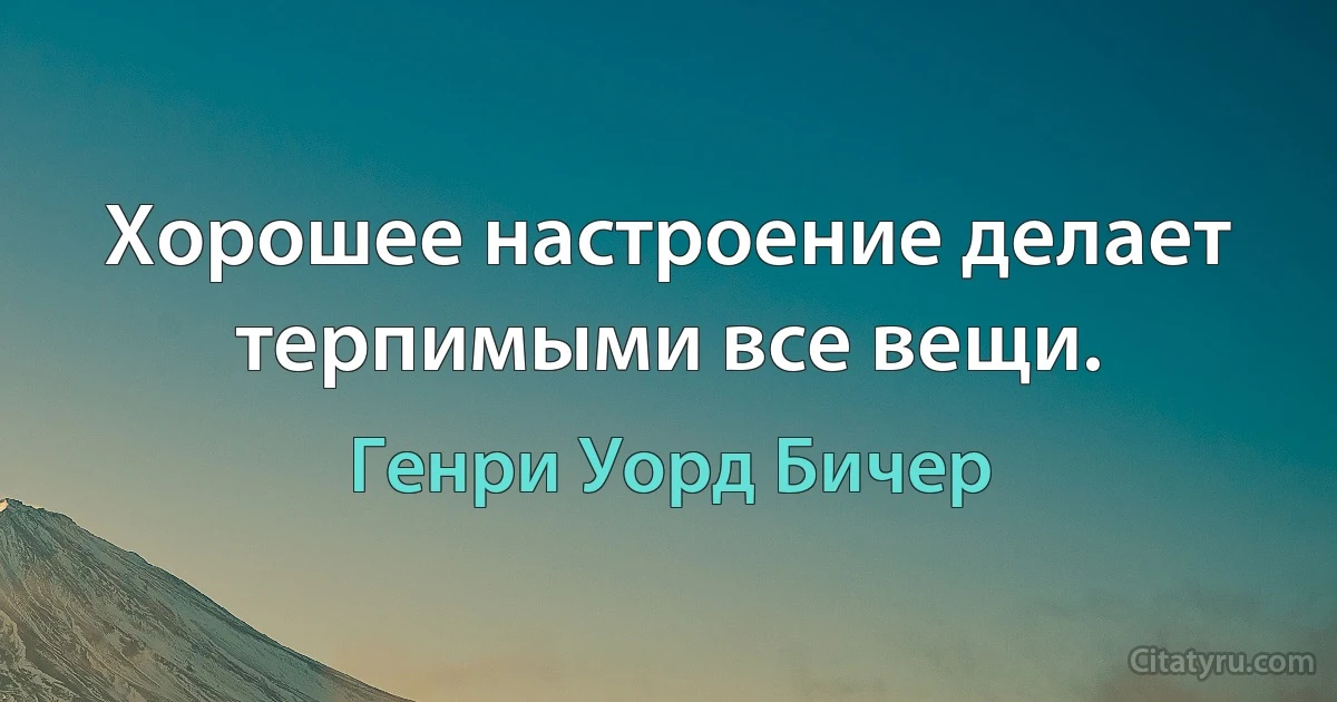 Хорошее настроение делает терпимыми все вещи. (Генри Уорд Бичер)