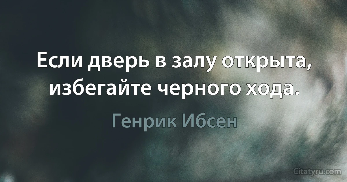 Если дверь в залу открыта, избегайте черного хода. (Генрик Ибсен)