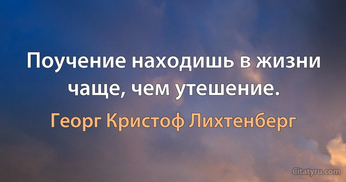 Поучение находишь в жизни чаще, чем утешение. (Георг Кристоф Лихтенберг)