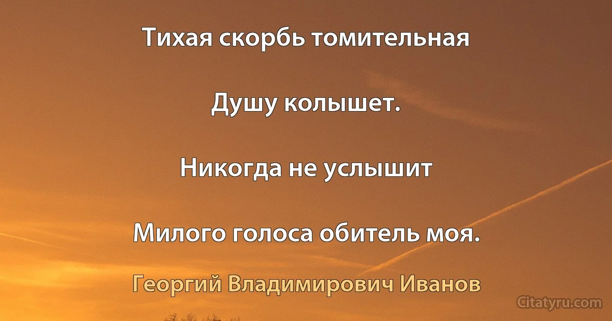 Тихая скорбь томительная

Душу колышет.

Никогда не услышит

Милого голоса обитель моя. (Георгий Владимирович Иванов)