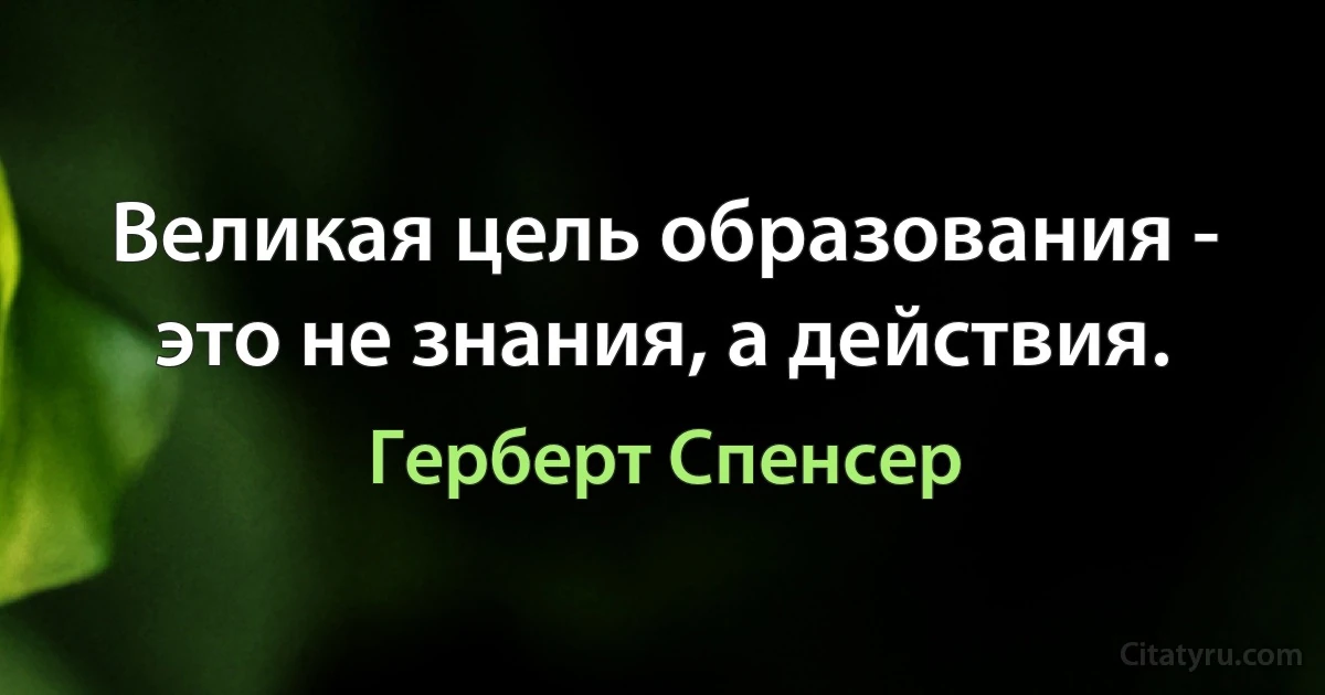 Великая цель образования - это не знания, а действия. (Герберт Спенсер)