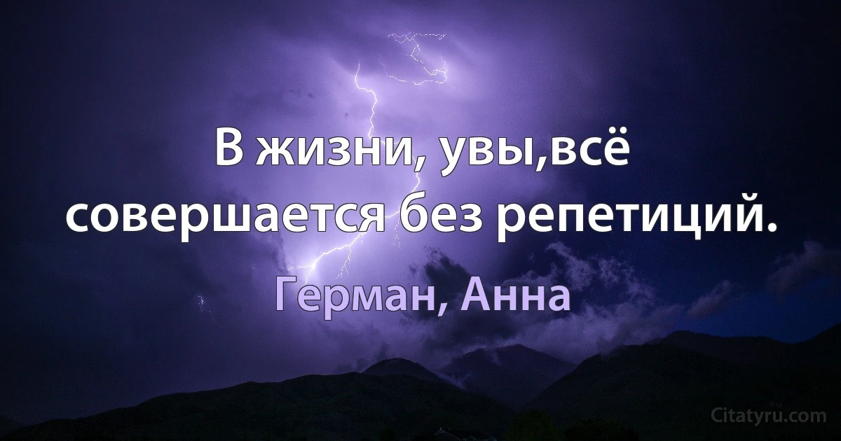 В жизни, увы,всё совершается без репетиций. (Герман, Анна)