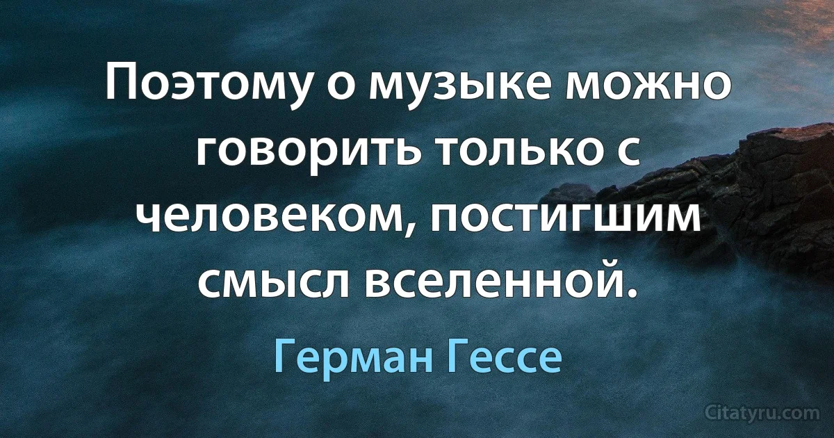 Поэтому о музыке можно говорить только с человеком, постигшим смысл вселенной. (Герман Гессе)