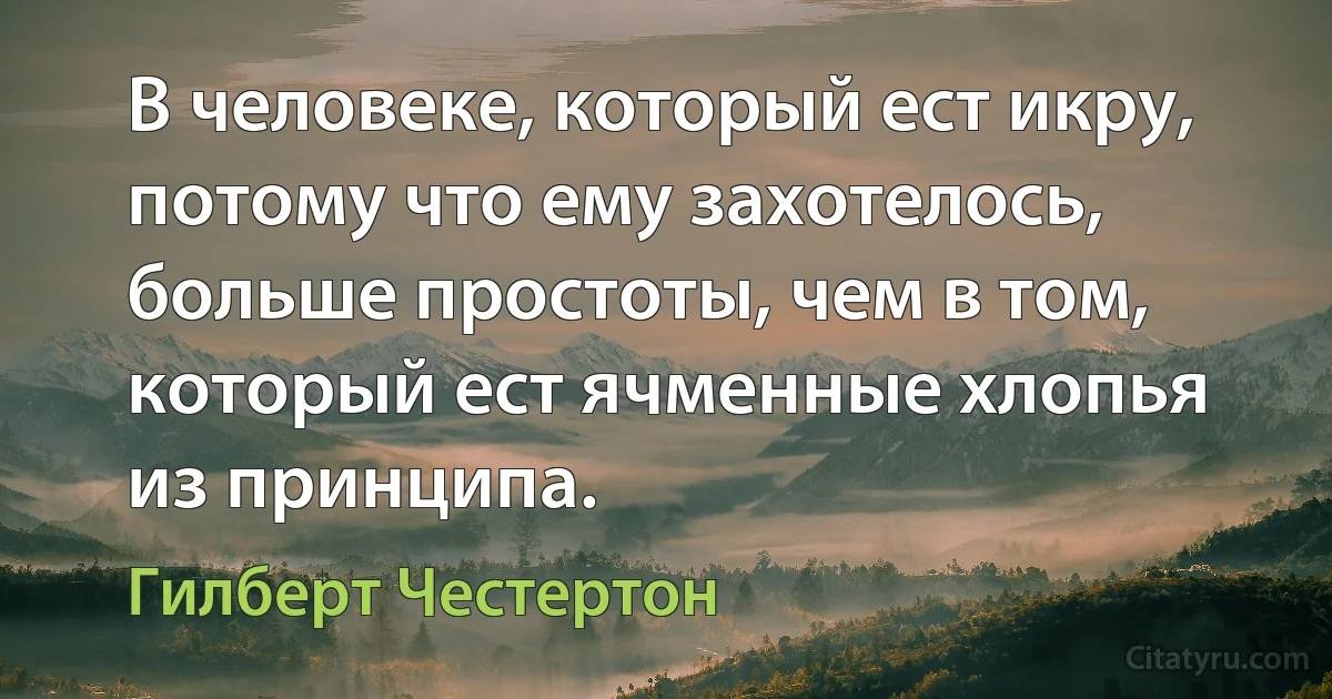 В человеке, который ест икру, потому что ему захотелось, больше простоты, чем в том, который ест ячменные хлопья из принципа. (Гилберт Честертон)