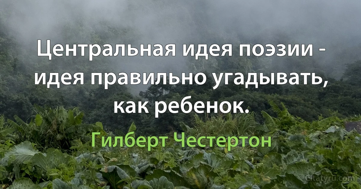 Центральная идея поэзии - идея правильно угадывать, как ребенок. (Гилберт Честертон)