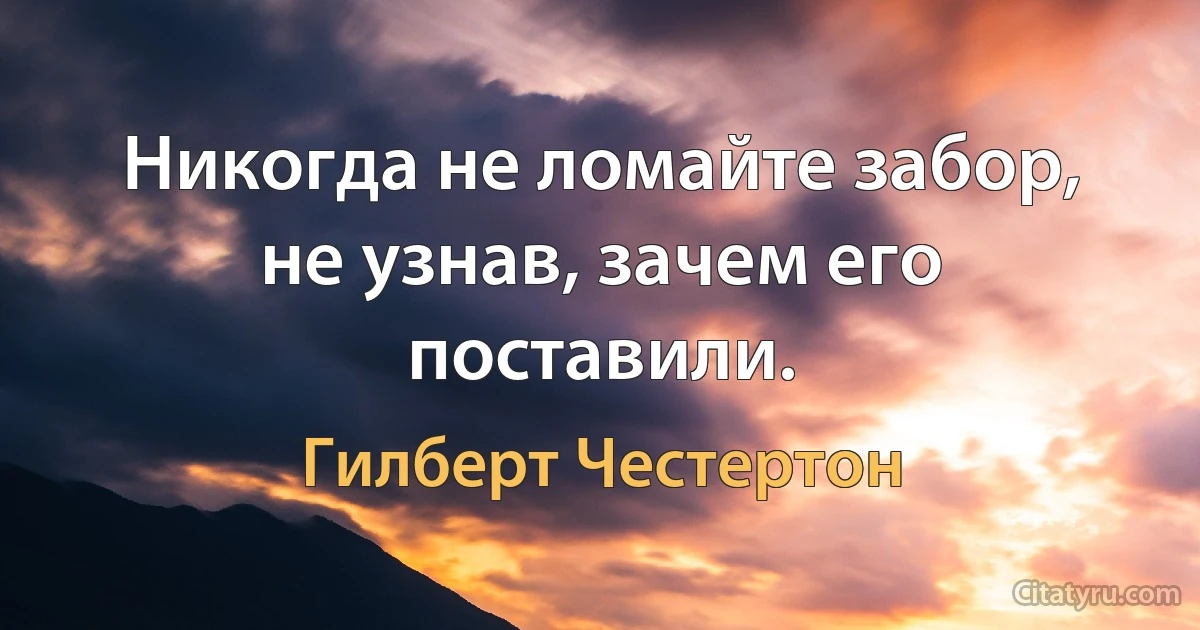 Никогда не ломайте забор, не узнав, зачем его поставили. (Гилберт Честертон)