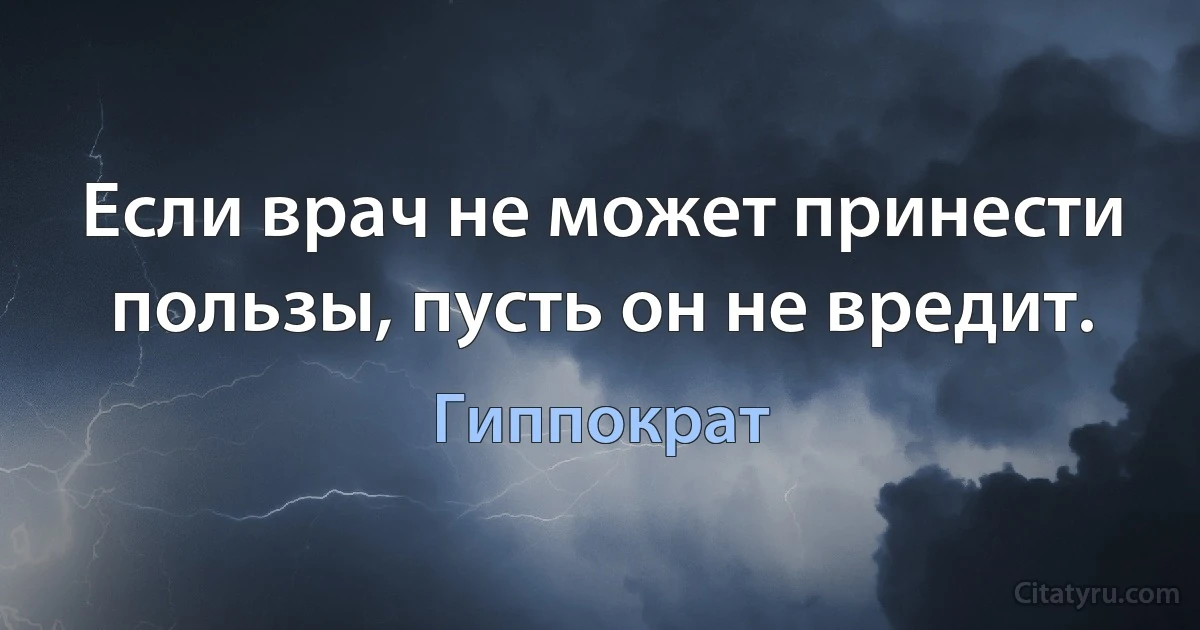 Если врач не может принести пользы, пусть он не вредит. (Гиппократ)