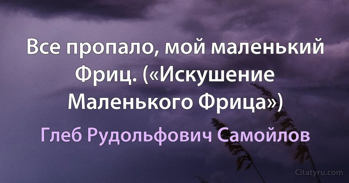 Все пропало, мой маленький Фриц. («Искушение Маленького Фрица») (Глеб Рудольфович Самойлов)