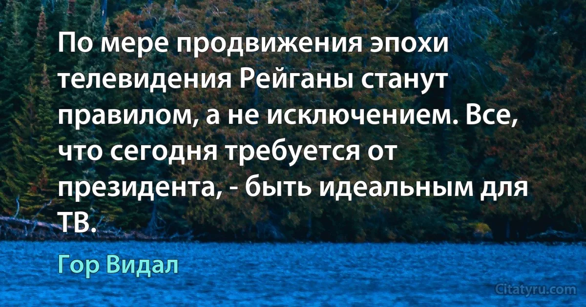 По мере продвижения эпохи телевидения Рейганы станут правилом, а не исключением. Все, что сегодня требуется от президента, - быть идеальным для ТВ. (Гор Видал)