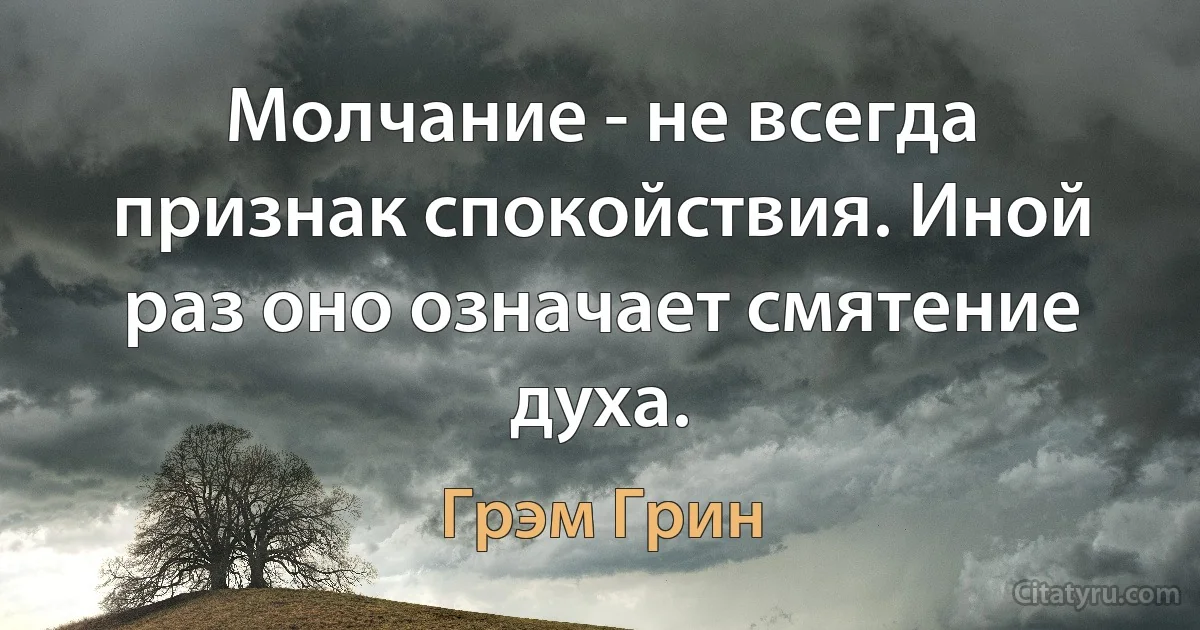 Молчание - не всегда признак спокойствия. Иной раз оно означает смятение духа. (Грэм Грин)