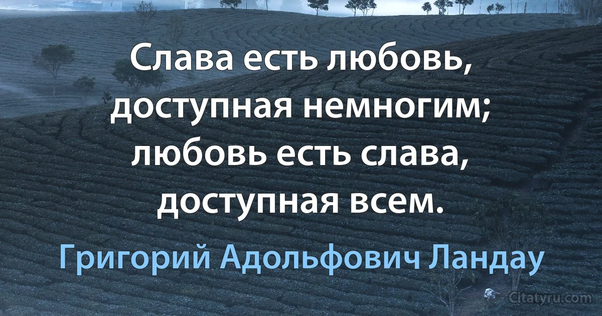 Слава есть любовь, доступная немногим; любовь есть слава, доступная всем. (Григорий Адольфович Ландау)