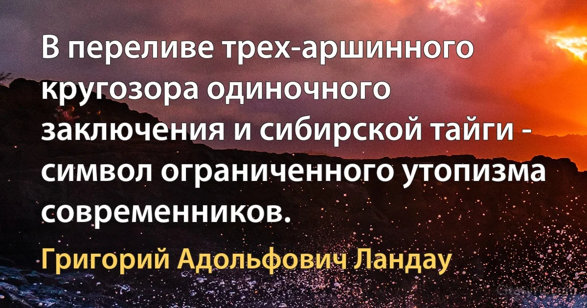 В переливе трех-аршинного кругозора одиночного заключения и сибирской тайги - символ ограниченного утопизма современников. (Григорий Адольфович Ландау)