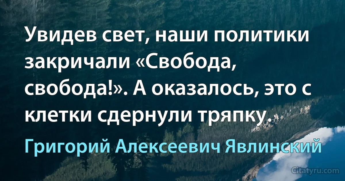 Увидев свет, наши политики закричали «Свобода, свобода!». А оказалось, это с клетки сдернули тряпку. (Григорий Алексеевич Явлинский)