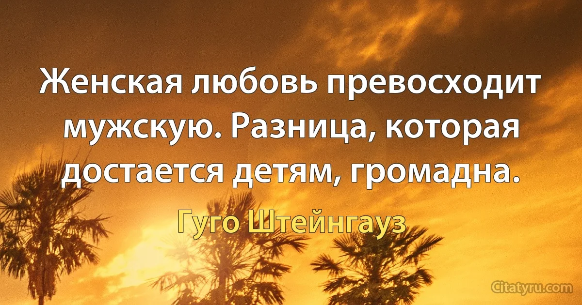 Женская любовь превосходит мужскую. Разница, которая достается детям, громадна. (Гуго Штейнгауз)