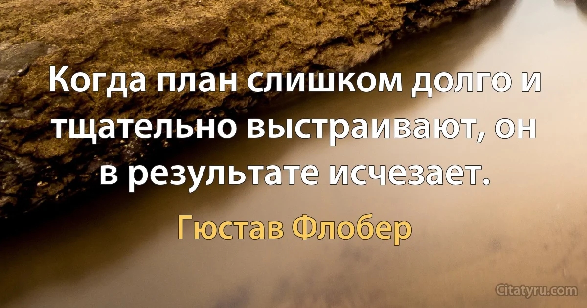 Когда план слишком долго и тщательно выстраивают, он в результате исчезает. (Гюстав Флобер)