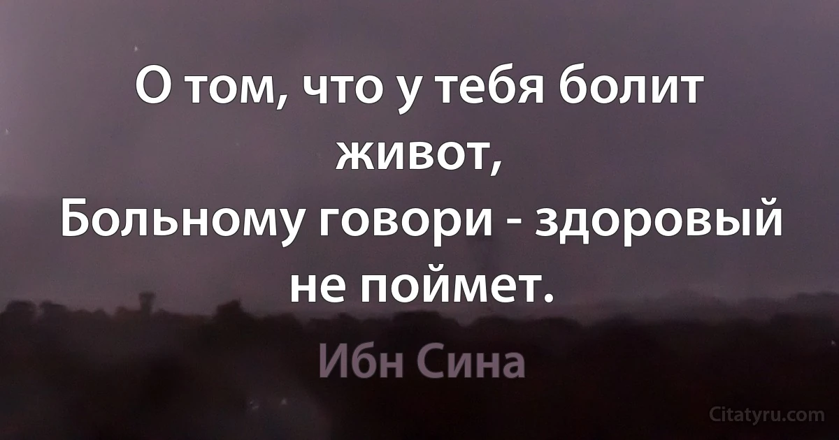 О том, что у тебя болит живот,
Больному говори - здоровый не поймет. (Ибн Сина)