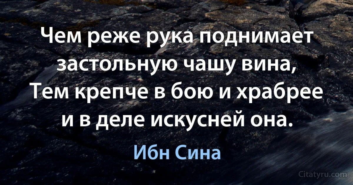 Чем реже рука поднимает застольную чашу вина,
Тем крепче в бою и храбрее и в деле искусней она. (Ибн Сина)