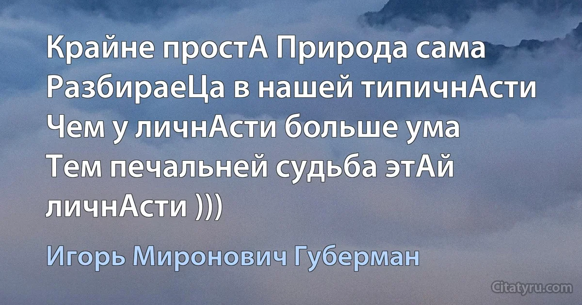 Крайне простА Природа сама
РазбираеЦа в нашей типичнАсти
Чем у личнАсти больше ума
Тем печальней судьба этАй личнАсти ))) (Игорь Миронович Губерман)