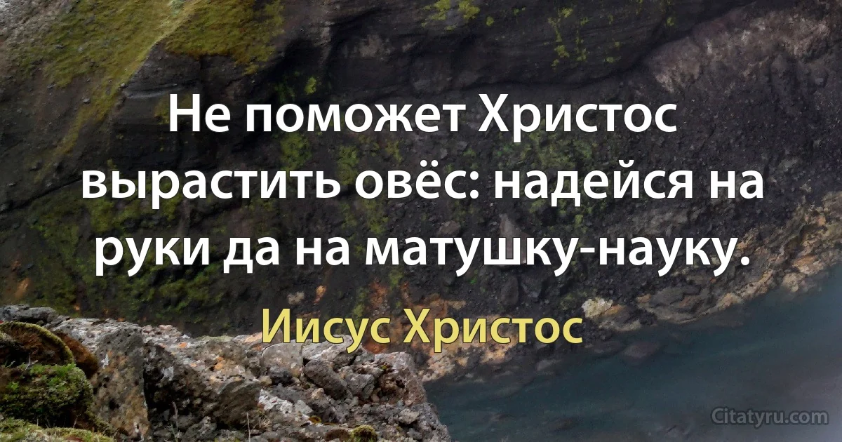 Не поможет Христос вырастить овёс: надейся на руки да на матушку-науку. (Иисус Христос)